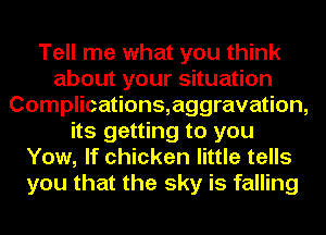 Tell me what you think
about your situation
Complications,aggravation,
its getting to you
Yow, If chicken little tells
you that the sky is falling