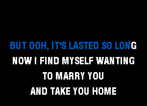BUT 00H, IT'S LASTED SO LONG
HOWI FIND MYSELF WAHTIHG
T0 MARRY YOU
AND TAKE YOU HOME