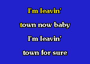 I'm leavin'

town now baby

I'm leavin'

town for sure
