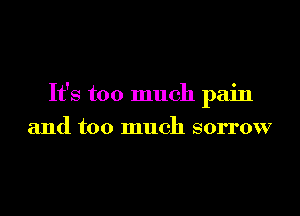 It's too much pain

and too much sorrow