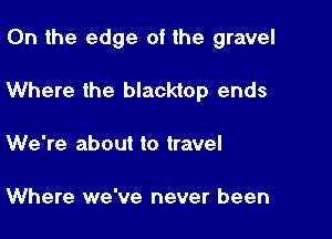 0n the edge of the gravel

Where the blacktop ends

We're about to travel

Where we've never been