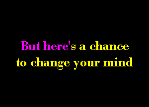 But here's a chance
to change your mind