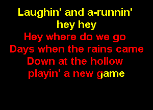 Laughin' and a-runnin'
hey hey
Hey where do we go
Days when the rains came
Down at the hollow
playin' a new game