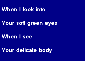 When I look into
Your soft green eyes

When I see

Your delicate body