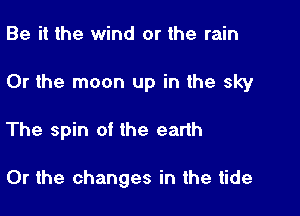 Be it the wind or the rain

Or the moon up in the sky

The spin of the earth

Or the changes in the tide