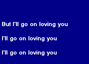 But I'll go on loving you

I'll go on loving you

I'll go on loving you