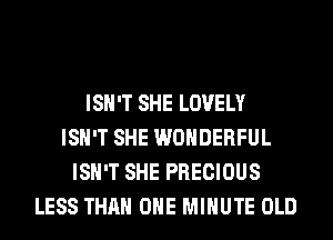 ISN'T SHE LOVELY
ISN'T SHE WONDERFUL
ISN'T SHE PRECIOUS
LESS THAN ONE MINUTE OLD