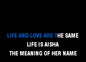 LIFE AND LOVE ARE THE SAME
LIFE IS AISHA
THE MEANING OF HER NAME