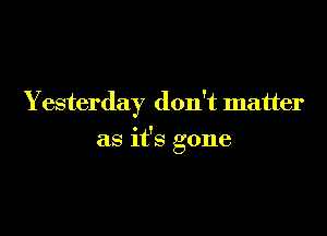 Yesterday don't matter

as it's gone