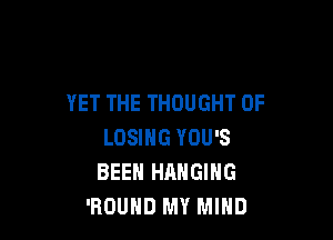 YET THE THOUGHT 0F

LOSING YOU'S
BEEN HANGING
'BOUHD MY MIND