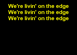 We're livin' on the edge
We're livin' on the edge
We're livin' on the edge