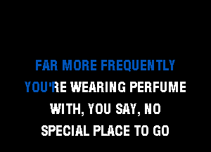 FAR MORE FREQUENTLY
YOU'RE WEARING PERFUME
WITH, YOU SAY, NO

SPECIAL PLACE TO GO l