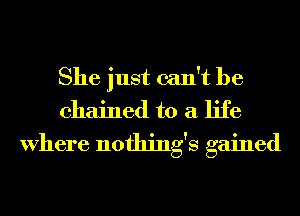 She just can't be
chained to a life
Where nothings gained