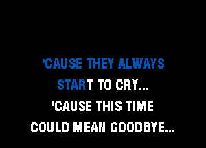 'CAU SE THEY ALWAYS

START TO CRY...
'CAUSE THIS TIME
COULD MEAN GOODBYE...