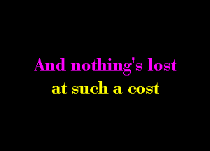 And nothing's lost

at such a cost