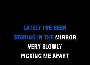 LATELY I'VE BEEN

STARING IN THE MIRROR
VERY SLOWLY
PIGKIHG ME APART