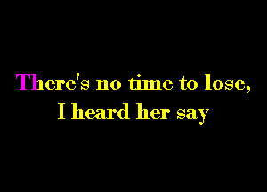 There's no time to lose,

I heard her say