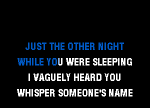 JUST THE OTHER NIGHT
WHILE YOU WERE SLEEPING
I VAGUELY HEARD YOU
WHISPER SOMEOHE'S NAME