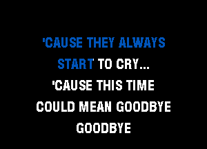 'CRU SE THEY ALWAYS
START T0 CRY...

'CRUSE THIS TIME
COULD MEAN GOODBYE
GOODBYE