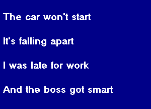 The car won't start
It's falling apart

I was late for work

And the boss got smart