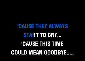 'CAU SE THEY ALWAYS

START TO CRY...
'CAUSE THIS TIME
COULD MEAN GOODBYE .....