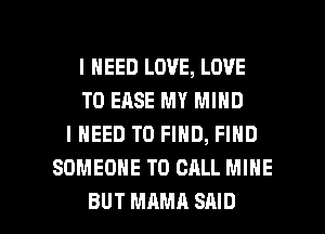 I NEED LOVE, LOVE
TO EASE MY MIND
I NEED TO FIND, FIND
SOMEONE TO CALL MINE

BUT MAMA SAID l