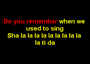 Do you remember when we
used to sing

Sha la la la la la la la la la
la ti da