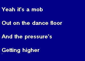 Yeah it's a mob
Out on the dance floor

And the pressure's

Getting higher