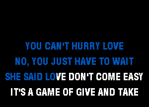 YOU CAN'T HURRY LOVE
H0, YOU JUST HAVE TO WAIT
SHE SAID LOVE DON'T COME EASY
IT'S A GAME OF GIVE AND TAKE