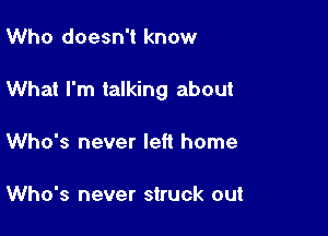 Who doesn't know

What I'm talking about

Who's never left home

Who's never struck out