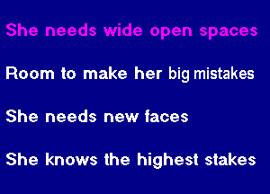 Room to make her big mistakes

She needs new faces

She knows the highest stakes