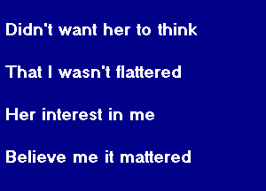 Didn't want her to think

That I wasn't flattered

Her interest in me

Believe me it mattered