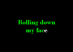 Rolling down

my face