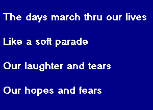 The days march thru our lives

Like a soft parade

Our laughter and tears

Our hopes and fears