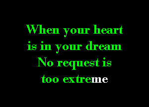 When your heart
is in your dream
No request is

too extreme

g