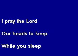 I pray the Lord

Our hearts to keep

While you sleep