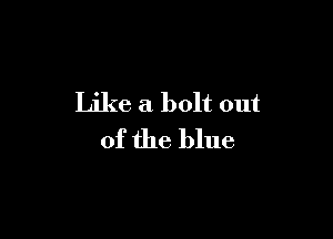 Like a bolt out

of the blue