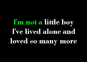 I'm not a little boy
I've lived alone and

loved so many more