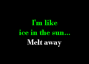 I'm like

ice in the sun...

Melt away