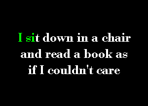 I sit down in a chair
and read a book as

if I couldn't care