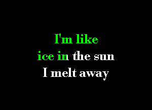 I'm like

ice in the sun

I melt away