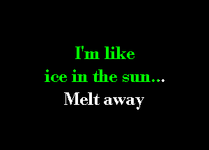 I'm like

ice in the sun...

Melt away