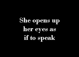 She opens up

her eyes as

if to speak