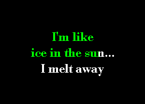 I'm like

ice in the sun...

I melt away