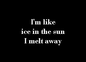I'm like

ice in the sun

I melt away