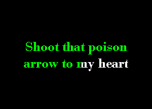 Shoot that poison

arrow to my heart