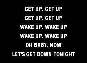 GET UP, GET UP
GET UP, GET UP
WAKE UP, WAKE UP
WAKE UP, WAKE UP
0H BABY, HOW
LET'S GET DOWN TONIGHT