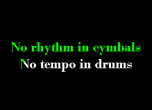 N0 rhythm in cymbals
N0 tempo in drums