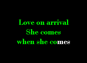 Love on arrival

She comes
when she comes