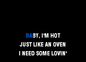 BABY, I'M HOT
JUST LIKE AN OVEN
I NEED SOME LOVIH'